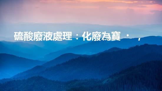 硫酸廢液處理：化廢為寶，環(huán)保之道！